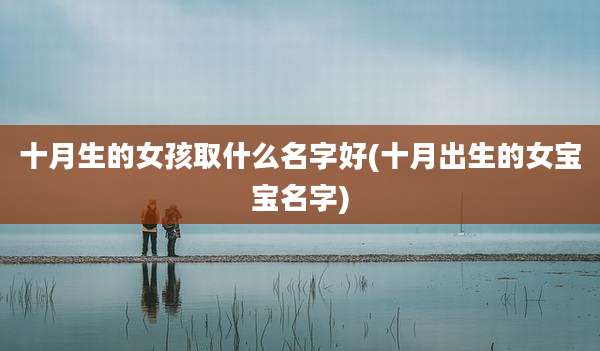 十月生的女孩取什么名字好(十月出生的女宝宝名字)