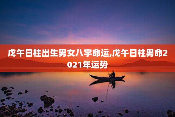 戊午日柱出生男女八字命运,戊午日柱男命2021年运势