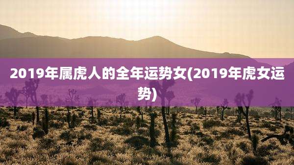 2019年属虎人的全年运势女(2019年虎女运势)