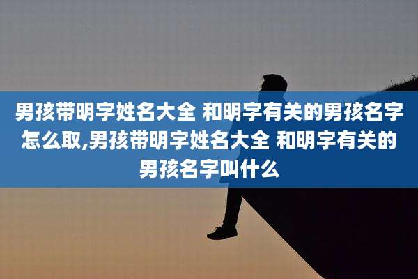 男孩带明字姓名大全 和明字有关的男孩名字怎么取,男孩带明字姓名大全 和明字有关的男孩名字叫什么