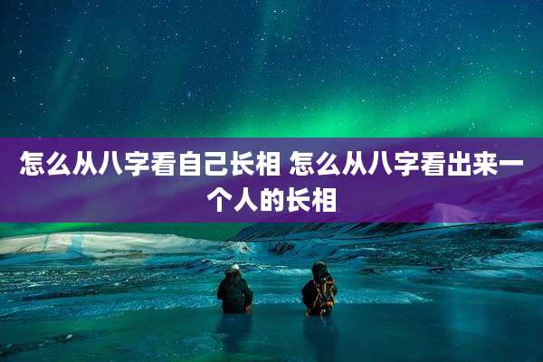 怎么从八字看自己长相 怎么从八字看出来一个人的长相