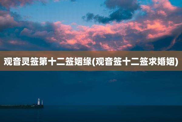 观音灵签第十二签姻缘(观音签十二签求婚姻)