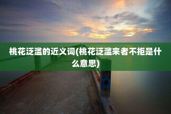 桃花泛滥的近义词(桃花泛滥来者不拒是什么意思)