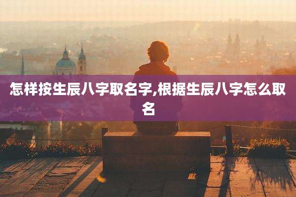 怎样按生辰八字取名字,根据生辰八字怎么取名