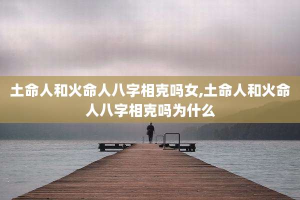 土命人和火命人八字相克吗女,土命人和火命人八字相克吗为什么