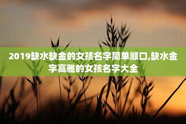 2019缺水缺金的女孩名字简单顺口,缺水金字高雅的女孩名字大全