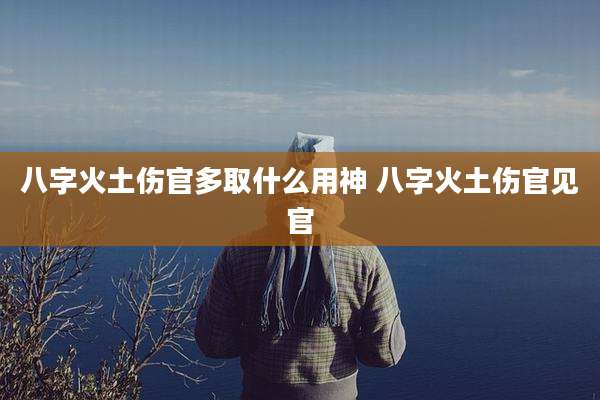八字火土伤官多取什么用神 八字火土伤官见官