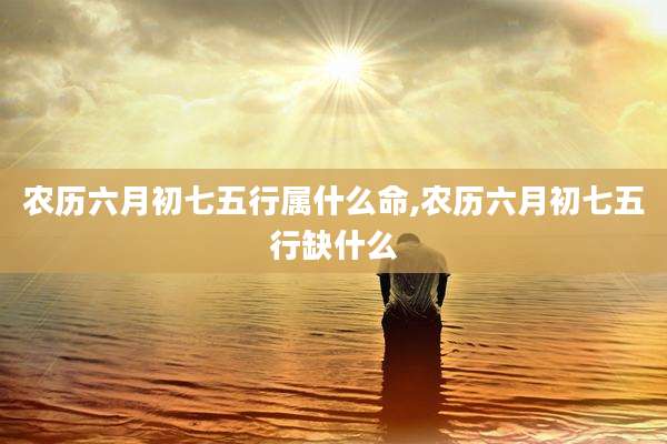 农历六月初七五行属什么命,农历六月初七五行缺什么