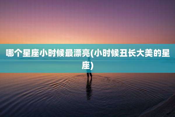 哪个星座小时候最漂亮(小时候丑长大美的星座)