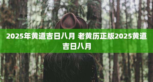 2025年黄道吉日八月 老黄历正版2025黄道吉日八月