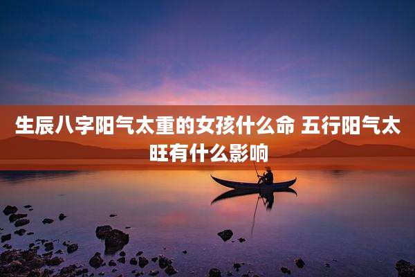生辰八字阳气太重的女孩什么命 五行阳气太旺有什么影响
