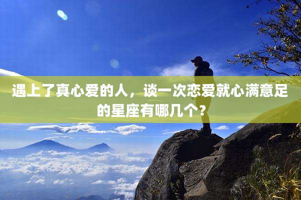 遇上了真心爱的人，谈一次恋爱就心满意足的星座有哪几个？