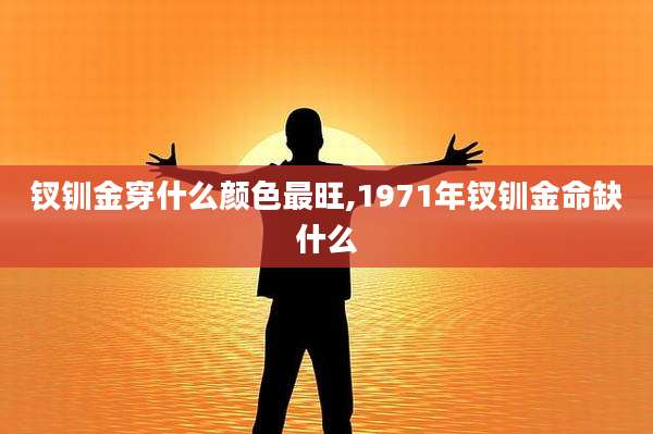 钗钏金穿什么颜色最旺,1971年钗钏金命缺什么