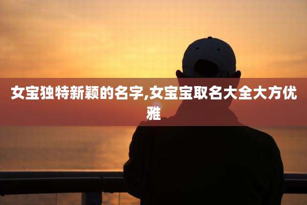 女宝独特新颖的名字,女宝宝取名大全大方优雅