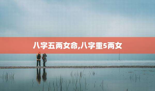 八字五两女命,八字重5两女