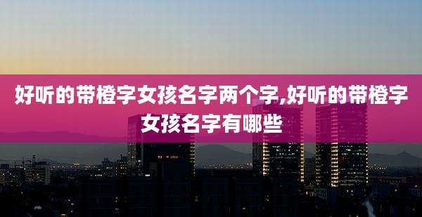 好听的带橙字女孩名字两个字,好听的带橙字女孩名字有哪些