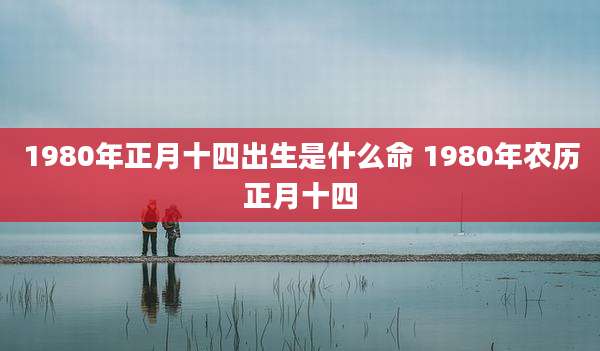 1980年正月十四出生是什么命 1980年农历正月十四
