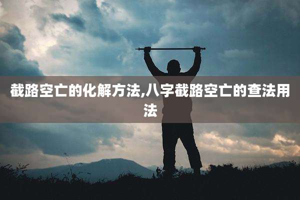 截路空亡的化解方法,八字截路空亡的查法用法