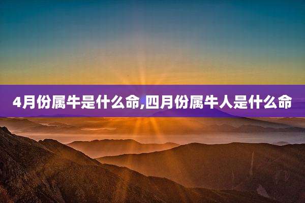 4月份属牛是什么命,四月份属牛人是什么命