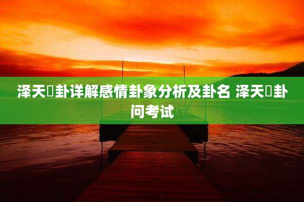 泽天夬卦详解感情卦象分析及卦名 泽天夬卦问考试