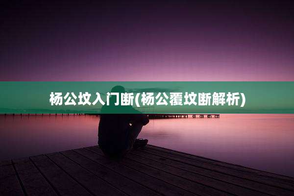 杨公坟入门断(杨公覆坟断解析)