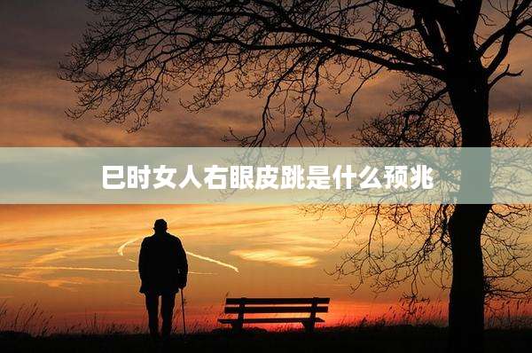 巳时女人右眼皮跳是什么预兆