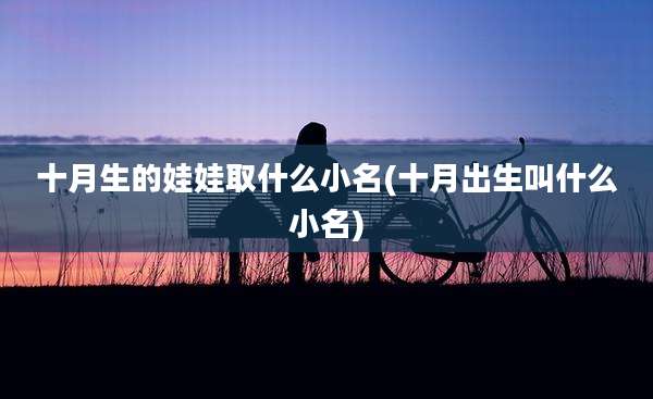 十月生的娃娃取什么小名(十月出生叫什么小名)