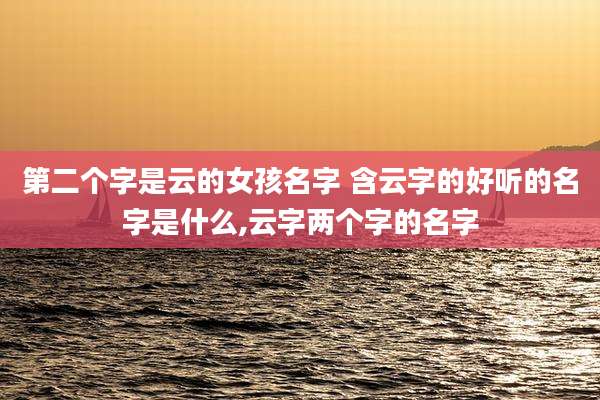 第二个字是云的女孩名字 含云字的好听的名字是什么,云字两个字的名字