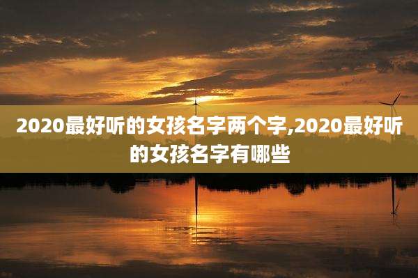 2020最好听的女孩名字两个字,2020最好听的女孩名字有哪些