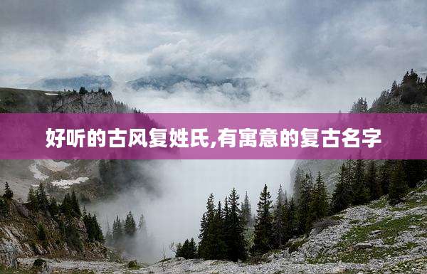 好听的古风复姓氏,有寓意的复古名字