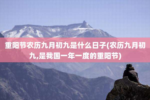 重阳节农历九月初九是什么日子(农历九月初九,是我国一年一度的重阳节)