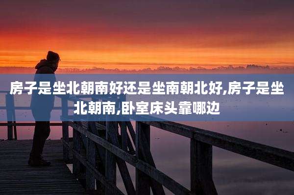 房子是坐北朝南好还是坐南朝北好,房子是坐北朝南,卧室床头靠哪边