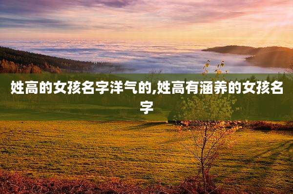 姓高的女孩名字洋气的,姓高有涵养的女孩名字