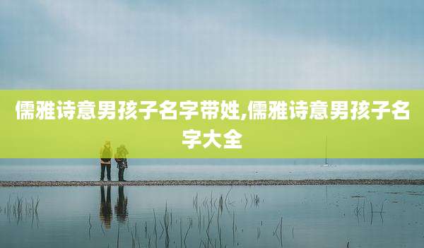 儒雅诗意男孩子名字带姓,儒雅诗意男孩子名字大全