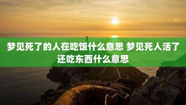 梦见死了的人在吃饭什么意思 梦见死人活了还吃东西什么意思
