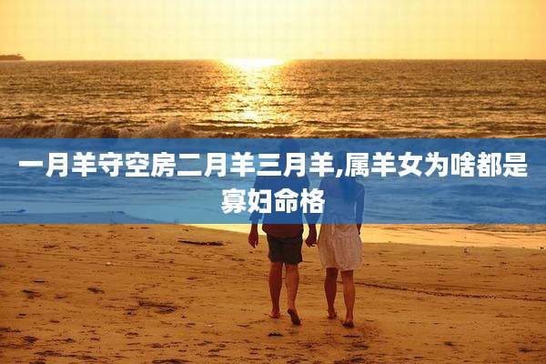 一月羊守空房二月羊三月羊,属羊女为啥都是寡妇命格
