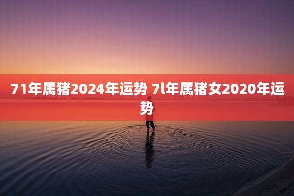 71年属猪2024年运势 7l年属猪女2020年运势