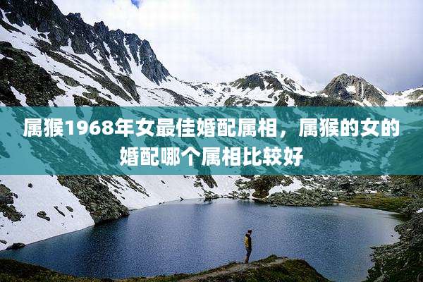 属猴1968年女最佳婚配属相，属猴的女的婚配哪个属相比较好