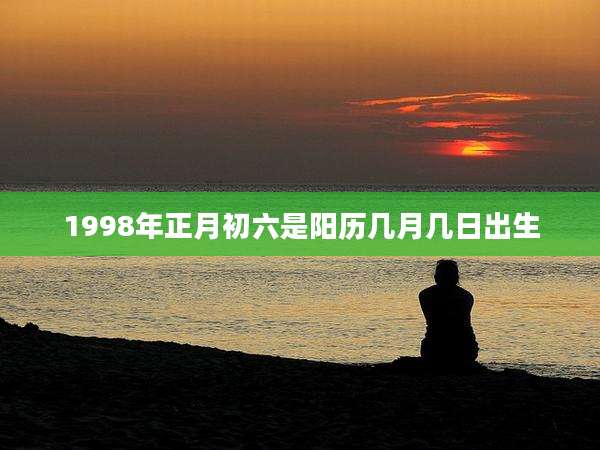 1998年正月初六是阳历几月几日出生
