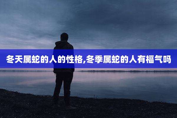 冬天属蛇的人的性格,冬季属蛇的人有福气吗