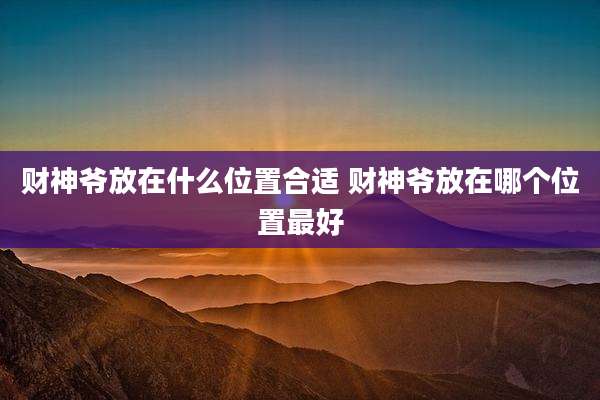 财神爷放在什么位置合适 财神爷放在哪个位置最好