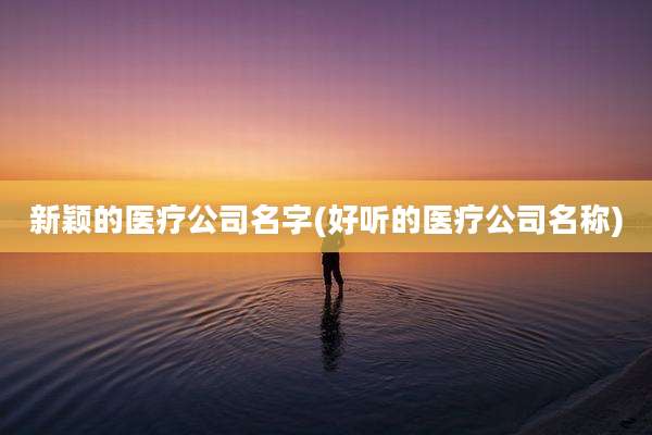 新颖的医疗公司名字(好听的医疗公司名称)