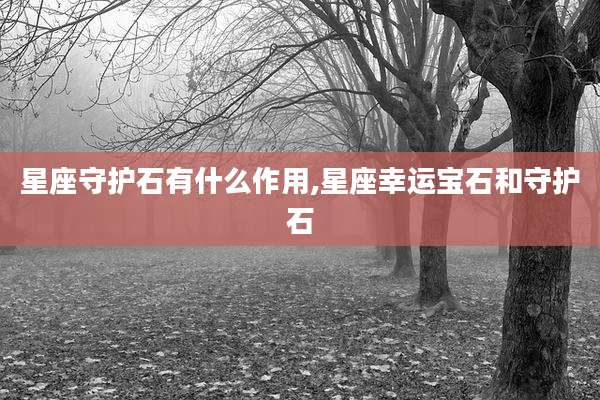 星座守护石有什么作用,星座幸运宝石和守护石