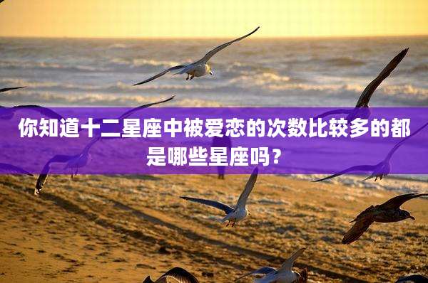 你知道十二星座中被爱恋的次数比较多的都是哪些星座吗?