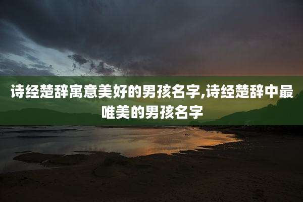 诗经楚辞寓意美好的男孩名字,诗经楚辞中最唯美的男孩名字