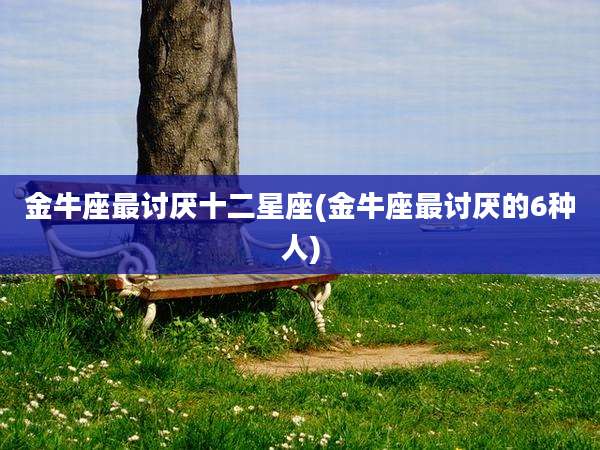 金牛座最讨厌十二星座(金牛座最讨厌的6种人)