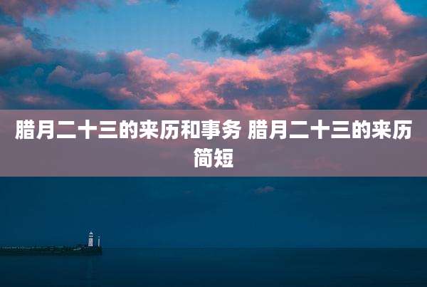 腊月二十三的来历和事务 腊月二十三的来历简短