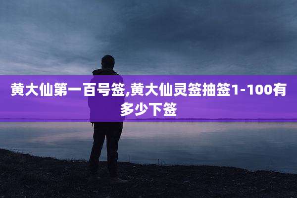 黄大仙第一百号签,黄大仙灵签抽签1-100有多少下签