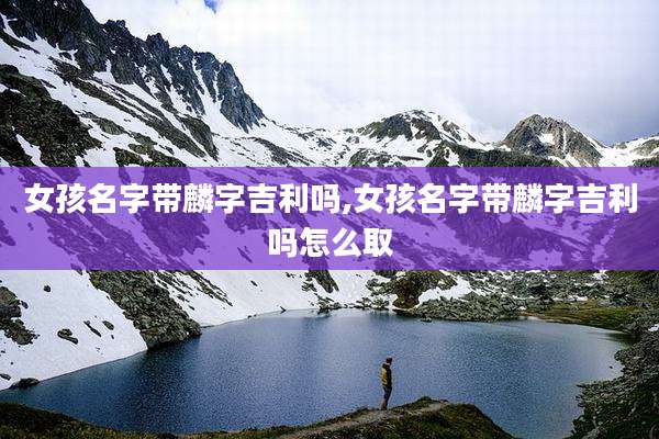 女孩名字带麟字吉利吗,女孩名字带麟字吉利吗怎么取