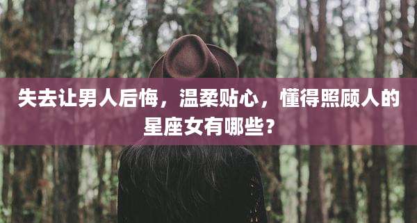失去让男人后悔,温柔贴心,懂得照顾人的星座女有哪些?